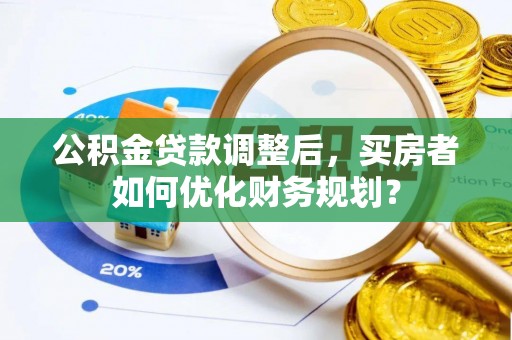 市中区公积金贷款调整后，买房者如何优化财务规划？