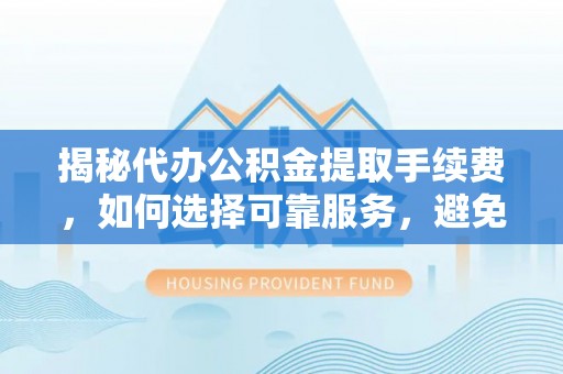 市中区揭秘代办公积金提取手续费，如何选择可靠服务，避免隐形陷阱