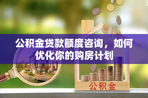 市中区公积金贷款额度咨询，如何优化你的购房计划
