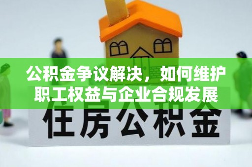 市中区公积金争议解决，如何维护职工权益与企业合规发展