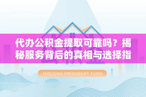 市中区代办公积金提取可靠吗？揭秘服务背后的真相与选择指南