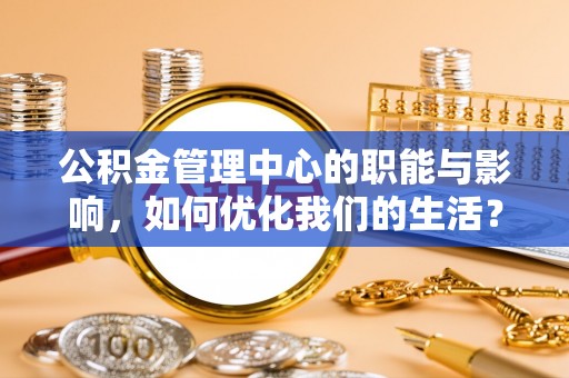 市中区公积金管理中心的职能与影响，如何优化我们的生活？