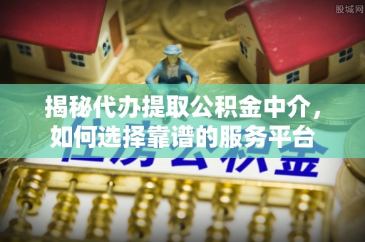 市中区揭秘代办提取公积金中介，如何选择靠谱的服务平台