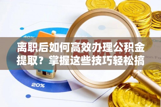 市中区离职后如何高效办理公积金提取？掌握这些技巧轻松搞定