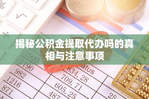 市中区揭秘公积金提取代办吗的真相与注意事项