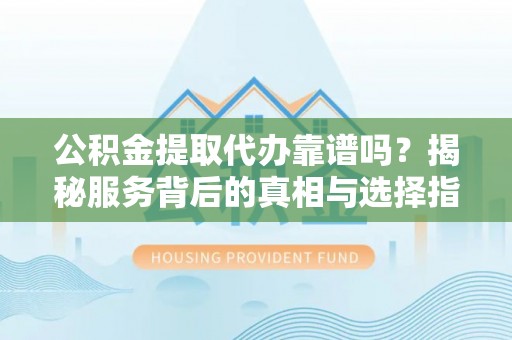 市中区公积金提取代办靠谱吗？揭秘服务背后的真相与选择指南