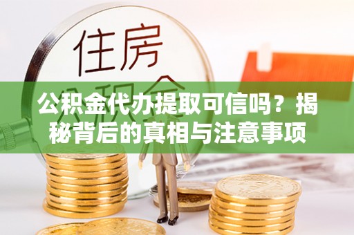 市中区公积金代办提取可信吗？揭秘背后的真相与注意事项