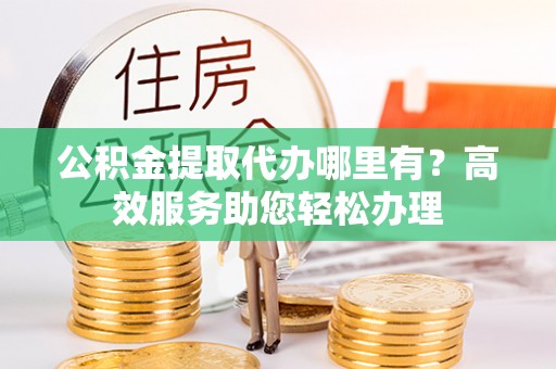 市中区公积金提取代办哪里有？高效服务助您轻松办理