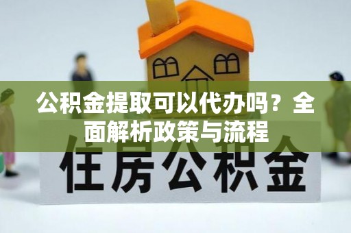 市中区公积金提取可以代办吗？全面解析政策与流程