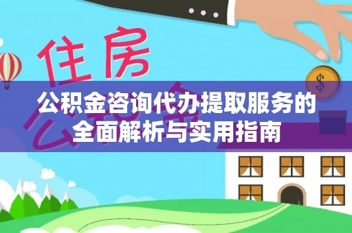 市中区公积金咨询代办提取服务的全面解析与实用指南
