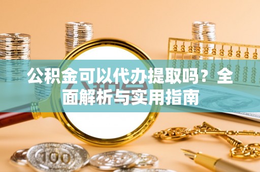 市中区公积金可以代办提取吗？全面解析与实用指南
