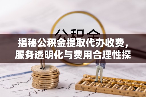 市中区揭秘公积金提取代办收费，服务透明化与费用合理性探讨