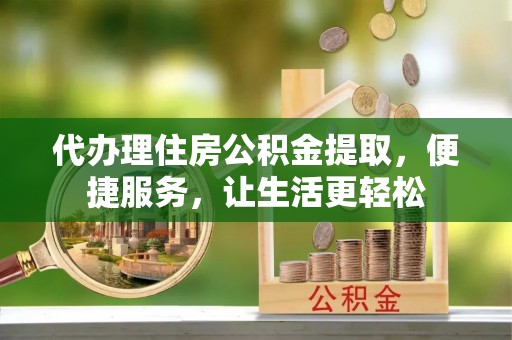 市中区代办理住房公积金提取，便捷服务，让生活更轻松