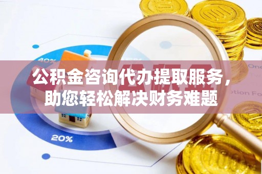 市中区公积金咨询代办提取服务，助您轻松解决财务难题