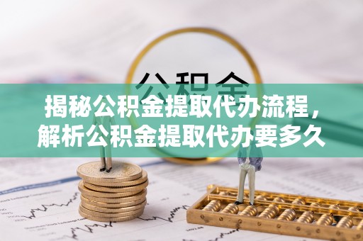 市中区揭秘公积金提取代办流程，解析公积金提取代办要多久的真相