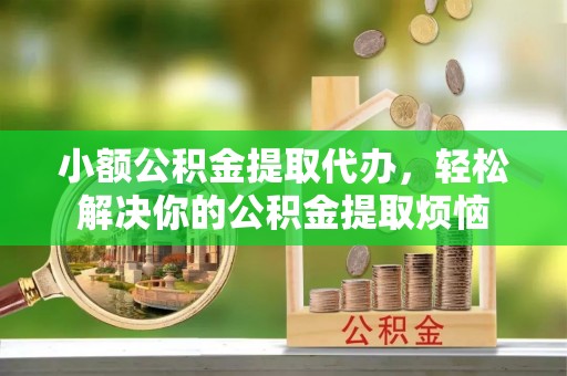 市中区小额公积金提取代办，轻松解决你的公积金提取烦恼