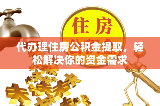 市中区代办理住房公积金提取，轻松解决你的资金需求