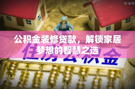 市中区公积金装修贷款，解锁家居梦想的智慧之选