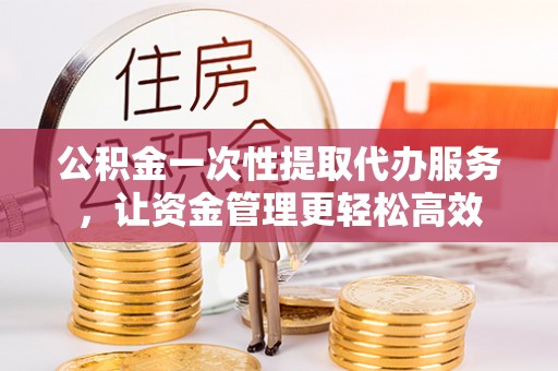 市中区公积金一次性提取代办服务，让资金管理更轻松高效