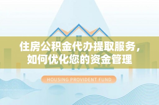 市中区住房公积金代办提取服务，如何优化您的资金管理