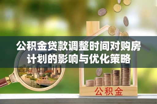 市中区公积金贷款调整时间对购房计划的影响与优化策略