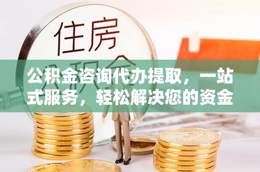 市中区公积金咨询代办提取，一站式服务，轻松解决您的资金需求