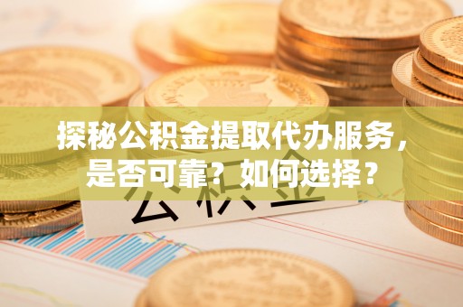 市中区探秘公积金提取代办服务，是否可靠？如何选择？