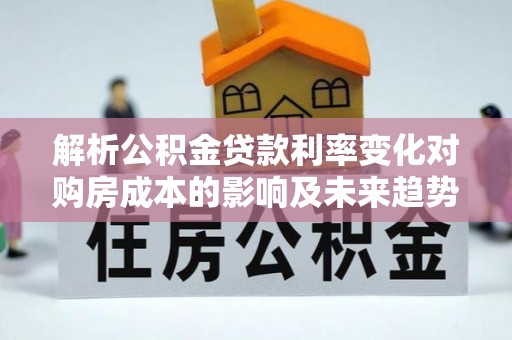市中区解析公积金贷款利率变化对购房成本的影响及未来趋势