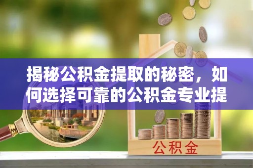 市中区揭秘公积金提取的秘密，如何选择可靠的公积金专业提取代办服务