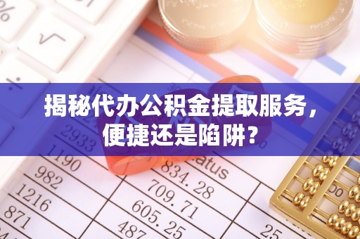 市中区揭秘代办公积金提取服务，便捷还是陷阱？