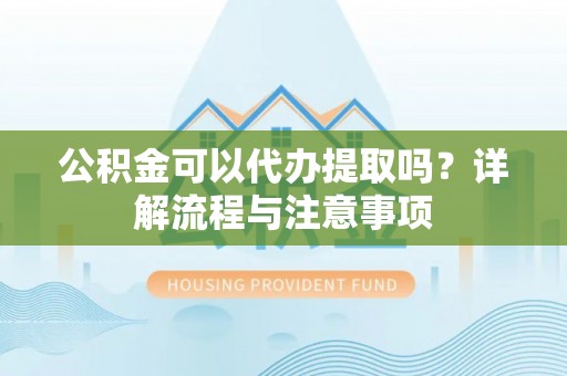 市中区公积金可以代办提取吗？详解流程与注意事项