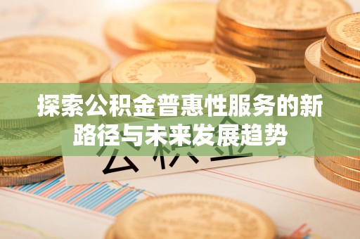 市中区探索公积金普惠性服务的新路径与未来发展趋势