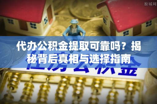市中区代办公积金提取可靠吗？揭秘背后真相与选择指南