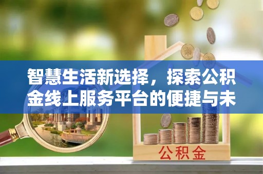 市中区智慧生活新选择，探索公积金线上服务平台的便捷与未来