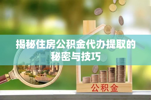 市中区揭秘住房公积金代办提取的秘密与技巧