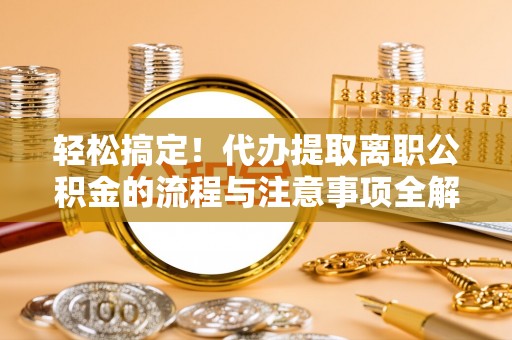 市中区轻松搞定！代办提取离职公积金的流程与注意事项全解析