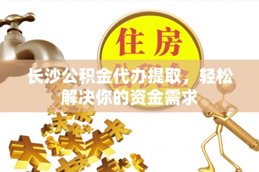 市中区长沙公积金代办提取，轻松解决你的资金需求