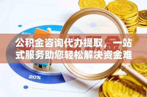 市中区公积金咨询代办提取，一站式服务助您轻松解决资金难题