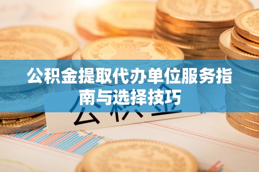 市中区公积金提取代办单位服务指南与选择技巧
