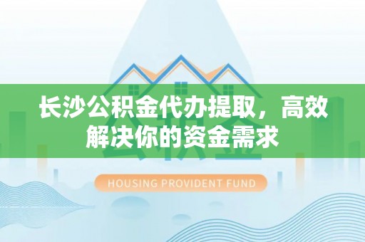 市中区长沙公积金代办提取，高效解决你的资金需求