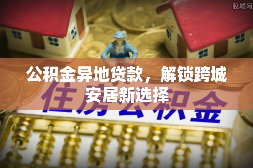 市中区公积金异地贷款，解锁跨城安居新选择