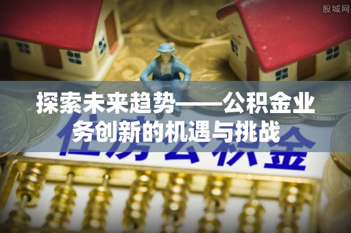 市中区探索未来趋势——公积金业务创新的机遇与挑战