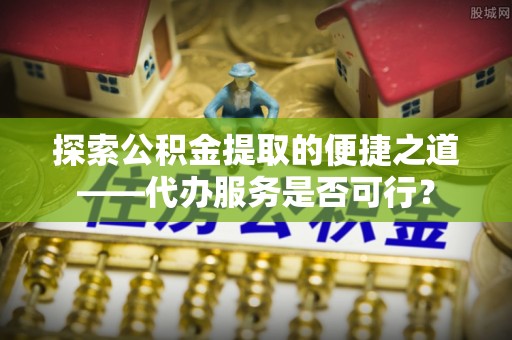 市中区探索公积金提取的便捷之道——代办服务是否可行？