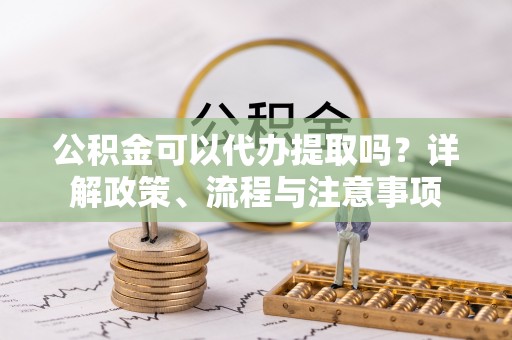 市中区公积金可以代办提取吗？详解政策、流程与注意事项