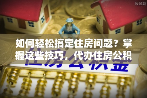 市中区如何轻松搞定住房问题？掌握这些技巧，代办住房公积金提取不再难