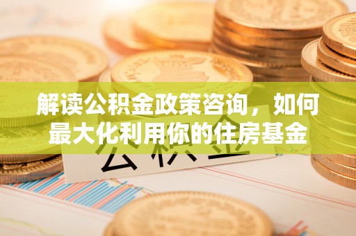 市中区解读公积金政策咨询，如何最大化利用你的住房基金