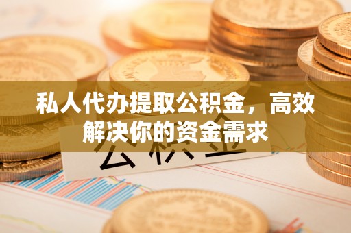 市中区私人代办提取公积金，高效解决你的资金需求