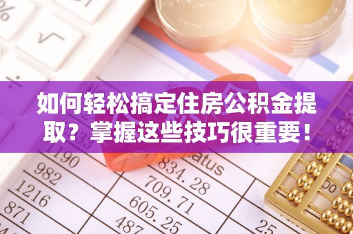 市中区如何轻松搞定住房公积金提取？掌握这些技巧很重要！