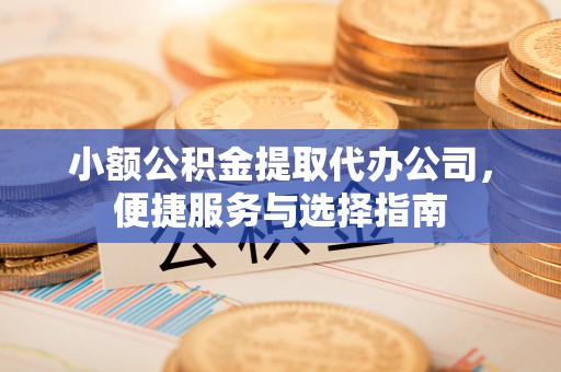 市中区小额公积金提取代办公司，便捷服务与选择指南