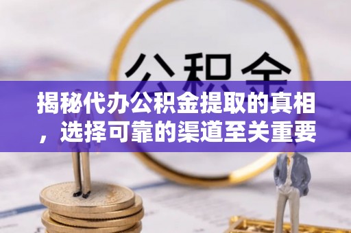 市中区揭秘代办公积金提取的真相，选择可靠的渠道至关重要